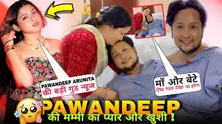 Pawandeep हॉस्पिटल में माँ बेटे का ऐसा प्यार देखा ना🥺Pawandeep Accident Health Update Arunita Update