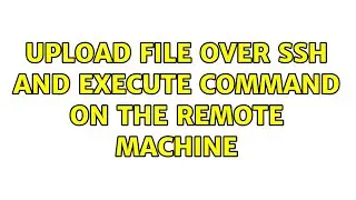 Upload file over ssh and execute command on the remote machine (2 Solutions!!)