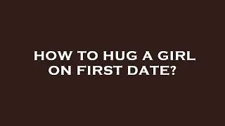 How to hug a girl on first date?