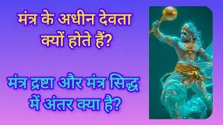 मंत्र के आधीन देवता क्यों होते हैं?मंत्र द्रष्टा और मंत्र सिद्ध में अंतर