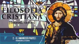 La Filosof&iacute;a Cristiana - 2.- El Amanecer Parte I (Introducci&oacute;n a la Filosof&iacute;a)
