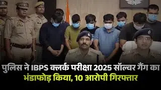 IBPS क्लर्क एग्जाम 2025 में बड़ा खुलासा | पुलिस ने सॉल्वर गैंग का भंडाफोड़ किया | 10 आरोपी गिरफ्तार