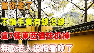 當你老了，不論手裏有錢沒錢，這7樣東西儘快扔掉，無數老人後悔看晚了｜禪語點悟