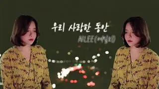 우리 사랑한 동안_AILEE(에일리) 부르다가...넘어갈뻔했어요...후....