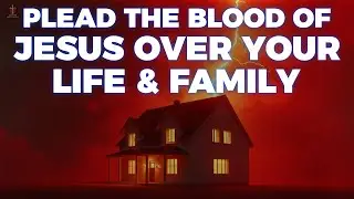 PRAYER TO PLEAD THE BLOOD OF JESUS FOR PROTECTION | No Weapon Formed Will Prosper