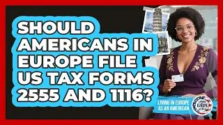 Should Americans In Europe File US Tax Forms 2555 And 1116? - Living in Europe as an American