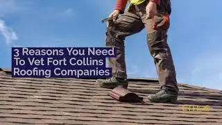 3 Reasons You Need To Vet Fort Collins Roofing Companies