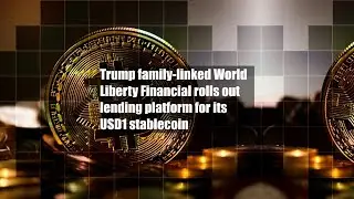 Trump family-linked World Liberty Financial rolls out lending platform for its USD1 stablecoin
