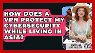 How Does A VPN Protect My Cybersecurity While Living In Asia? - Living in Asia as an American