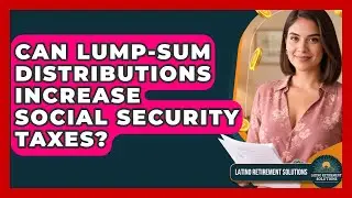 Can Lump-sum Distributions Increase Social Security Taxes? - Latino Retirement Solutions