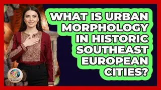 What Is Urban Morphology In Historic Southeast European Cities? - TalkingSoutheastEurope