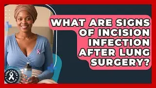 What Are Signs Of Incision Infection After Lung Surgery? - Lung Cancer Support Hub