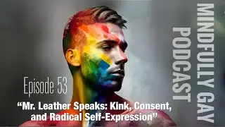 Mr. Leather Speaks: Kink, Consent, and Radical Self-Expression | Mindfully Gay Podcast (Epi 53)