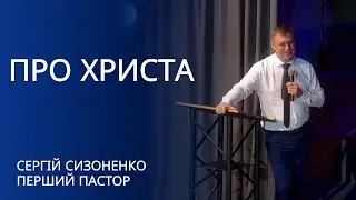 Про Христа | проповідь | Сергій Сизоненко