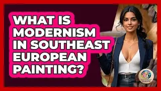 What Is Modernism In Southeast European Painting? - TalkingSoutheastEurope