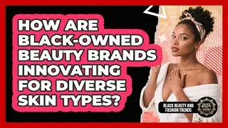 How Are Black-owned Beauty Brands Innovating For Diverse Skin Types?