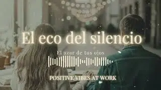 EL ECO DEL SILENCIO , EL AZAR DE TUS OJOS / POSITIVE VIBES AT WORK 