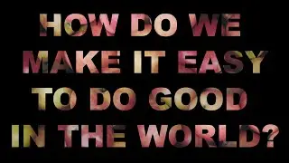How do we make it easy to do good in the world?