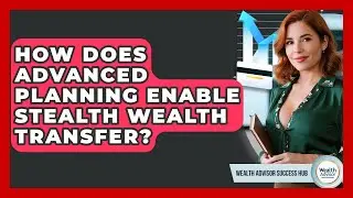 How Does Advanced Planning Enable Stealth Wealth Transfer? - Wealth Advisor Success Hub