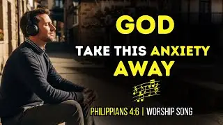 GOD take this ANXIETY away | Worship That Brings Peace | Philippians 4:6