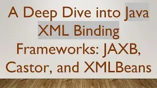 A Deep Dive into Java XML Binding Frameworks: JAXB, Castor, and XMLBeans