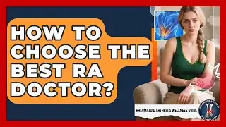 How To Choose The Best RA Doctor? - Rheumatoid Arthritis Wellness Guide