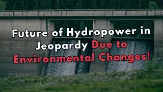 Future of Hydropower in Jeopardy Due to Environmental Changes!