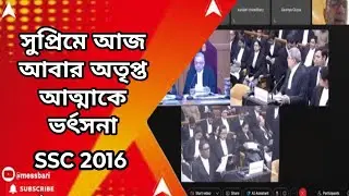 ssc 2016 case update : সুপ্রিমে আজ আবার অতৃপ্ত আত্মাকে ভর্ৎসনা