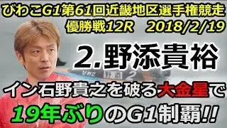 びわこG1第61回近畿地区選手権競走　優勝戦12R「2.野添貴裕がイン石野貴之を破る大金星で19年ぶりのG1制覇！！」2018/2/19
