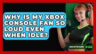 Why Is My Xbox Console Fan So Loud Even When Idle? - Green Button Gaming