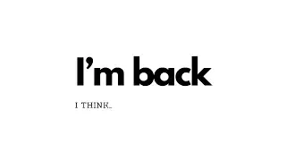 I’m back, I think
