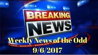 Weekly News of the Odd---- 9/6/2017----