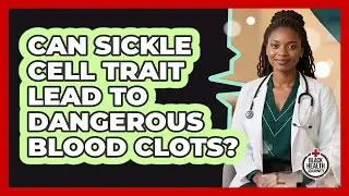 Can Sickle Cell Trait Lead To Dangerous Blood Clots?