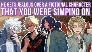 He gets jealous over a fictional character you were simping on (Yep,  Even tho he is also fictional)