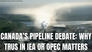 Canada&rsquo;s Pipeline Debate: Why Trust in IEA or OPEC Matters