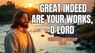 Great Indeed Are Your Works, O Lord &ndash; Christian Worship  Song  #Greatindeedareyourworks #gospelmusic