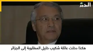 هكذا دخلت عائلة شكيب خليل المطلوبة إلى الجزائر