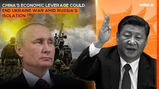 China's economic leverage could end Ukraine war amid Russia's isolation