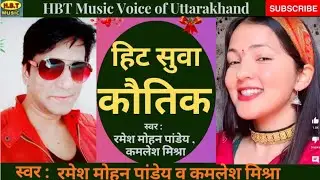 हिट सुवा कौतिक !! स्वर : रमेश मोहन पांडेय व कमलेश मिश्रा !! गीतकार : मोहन सिंह रावत 