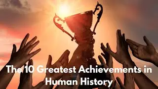 The 10 Greatest Achievements in Human History