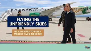Flying the Unfriendly Skies: US Attempts to Bully Mexico Over Airspace - Ep 68