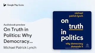 On Truth in Politics: Why Democracy Demands It by Michael Patrick Lynch &middot; Audiobook preview