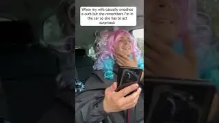 When my Wife casually smashes  a curb but she remembers i'm in the car so she has to act surprysed