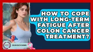How To Cope With Long-term Fatigue After Colon Cancer Treatment? - Colon Health Channel