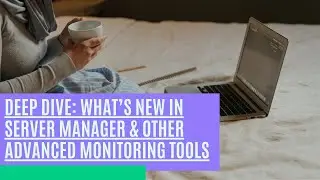Deep Dive What&rsquo;s New in Server Manager & Other Advanced Monitoring Tools