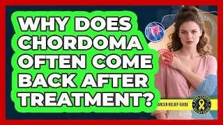 Why Does Chordoma Often Come Back After Treatment? - Bone Cancer Relief Guide