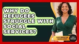 Why Do Refugees Struggle With Social Services? - Black Immigration Success Expert