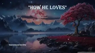 How He Loves | Worship Song of God&rsquo;s Fierce & Unfailing Love