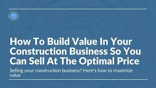 How To Build Value In Your Construction Business So You Can Sell At The Optimal Price
