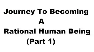 Journey To Becoming A Rational Human Being (Part 1)